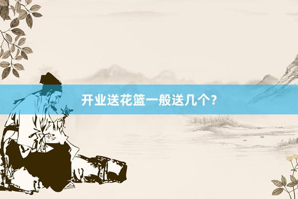开业送花篮一般送几个？